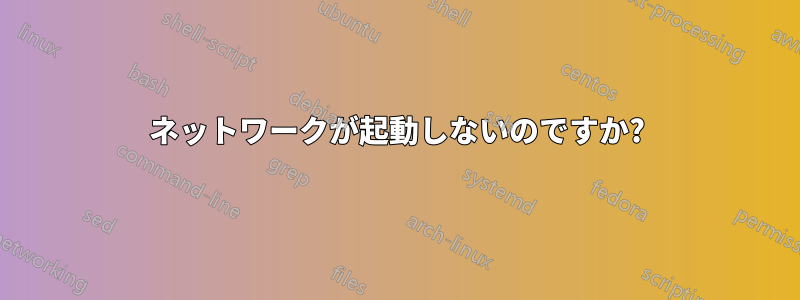 ネットワークが起動しないのですか?