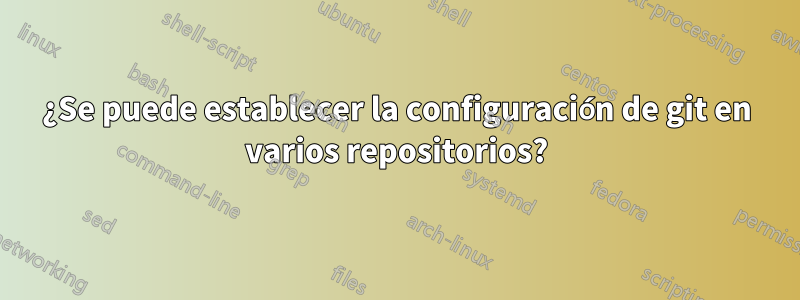 ¿Se puede establecer la configuración de git en varios repositorios?