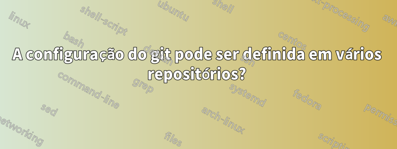 A configuração do git pode ser definida em vários repositórios?