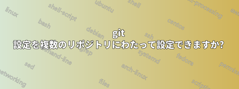 git 設定を複数のリポジトリにわたって設定できますか?