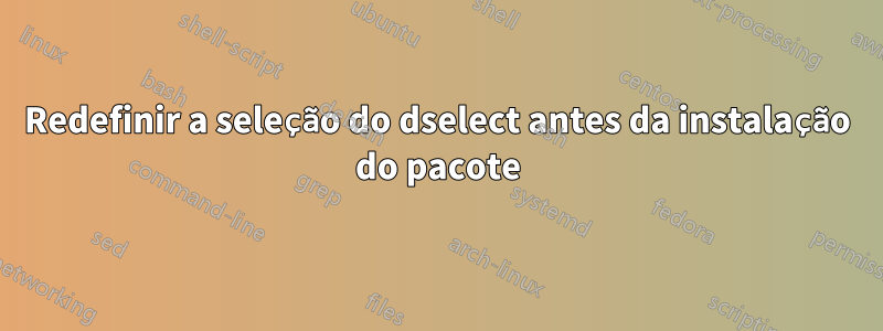 Redefinir a seleção do dselect antes da instalação do pacote