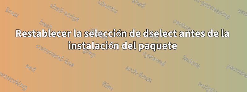 Restablecer la selección de dselect antes de la instalación del paquete