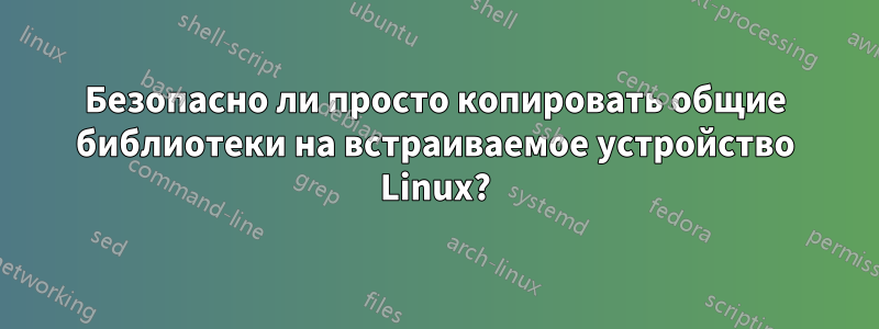 Безопасно ли просто копировать общие библиотеки на встраиваемое устройство Linux?