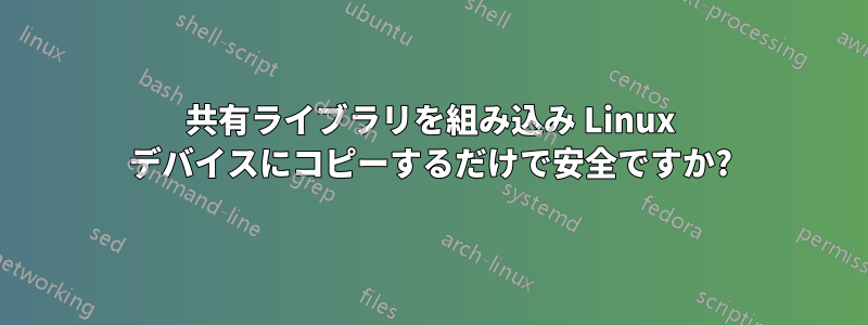 共有ライブラリを組み込み Linux デバイスにコピーするだけで安全ですか?