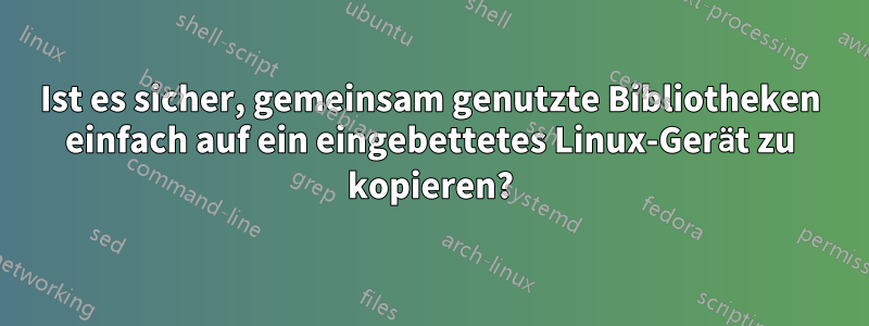 Ist es sicher, gemeinsam genutzte Bibliotheken einfach auf ein eingebettetes Linux-Gerät zu kopieren?