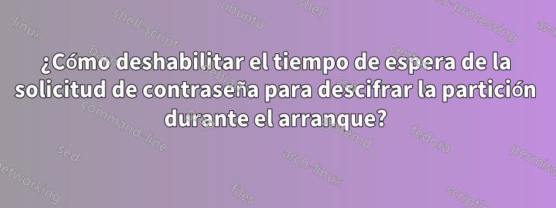 ¿Cómo deshabilitar el tiempo de espera de la solicitud de contraseña para descifrar la partición durante el arranque?