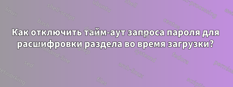 Как отключить тайм-аут запроса пароля для расшифровки раздела во время загрузки?