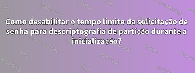 Como desabilitar o tempo limite da solicitação de senha para descriptografia de partição durante a inicialização?