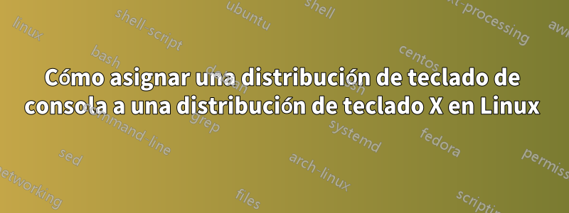 Cómo asignar una distribución de teclado de consola a una distribución de teclado X en Linux