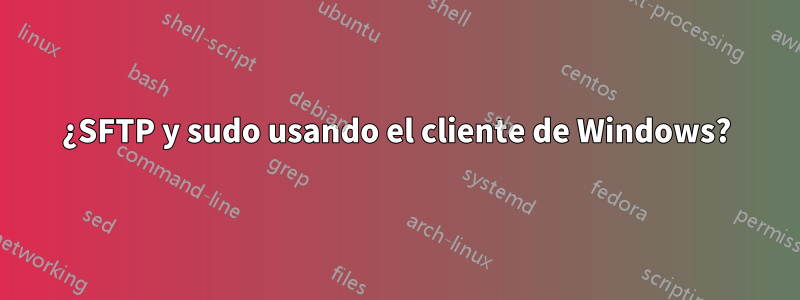 ¿SFTP y sudo usando el cliente de Windows?