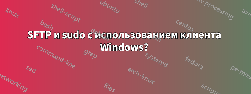 SFTP и sudo с использованием клиента Windows?