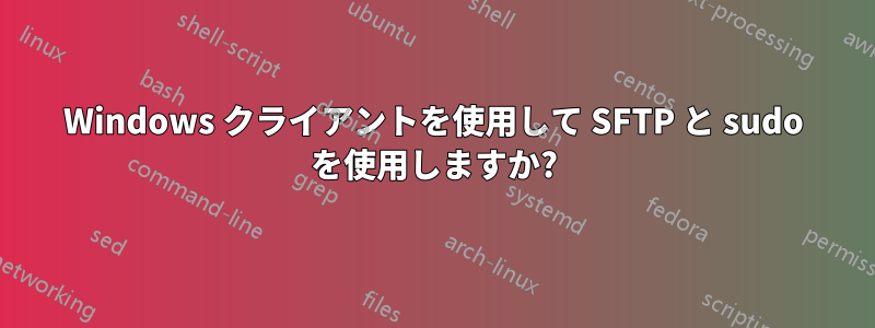 Windows クライアントを使用して SFTP と sudo を使用しますか?