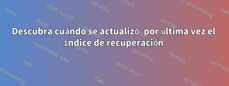 Descubra cuándo se actualizó por última vez el índice de recuperación