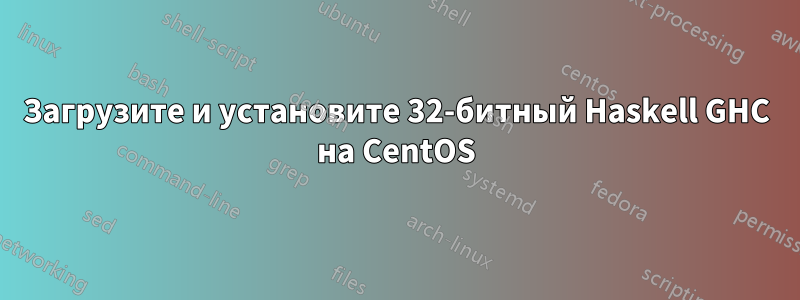 Загрузите и установите 32-битный Haskell GHC на CentOS