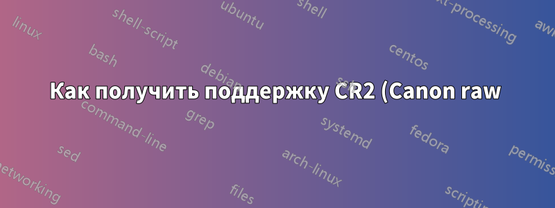 Как получить поддержку CR2 (Canon raw) для XLoadImage?
