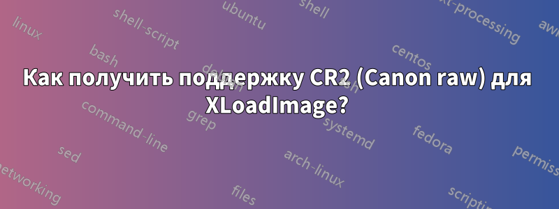 Как получить поддержку CR2 (Canon raw) для XLoadImage?