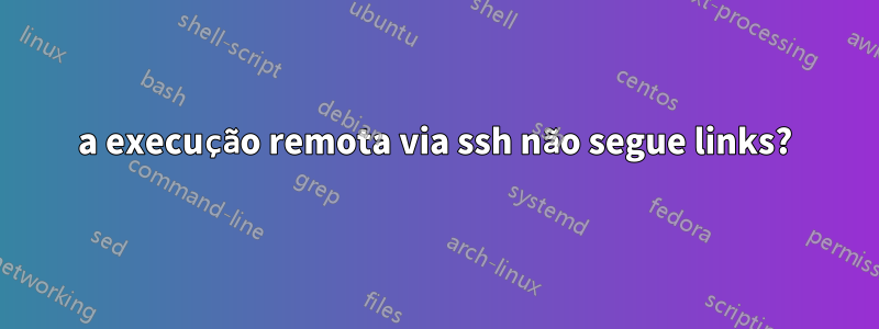 a execução remota via ssh não segue links?