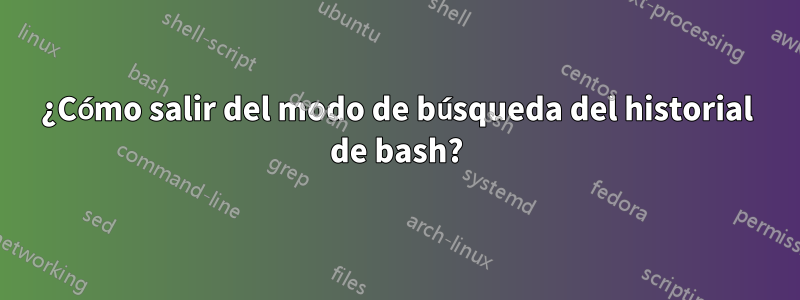 ¿Cómo salir del modo de búsqueda del historial de bash?