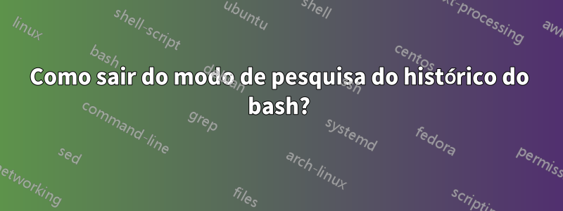 Como sair do modo de pesquisa do histórico do bash?