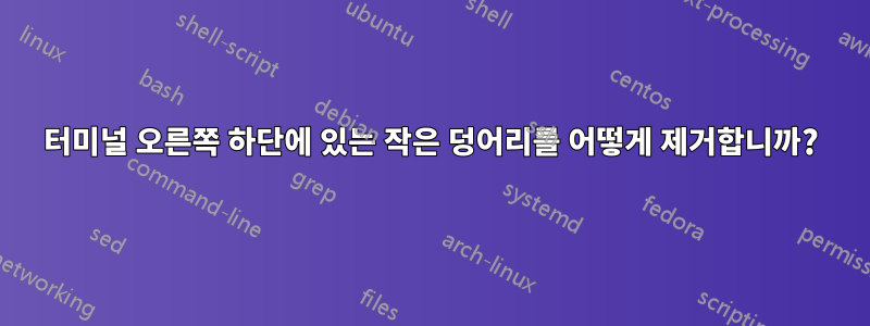 터미널 오른쪽 하단에 있는 작은 덩어리를 어떻게 제거합니까?