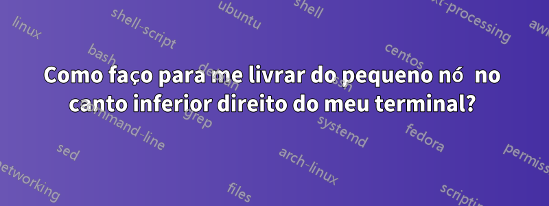 Como faço para me livrar do pequeno nó no canto inferior direito do meu terminal?