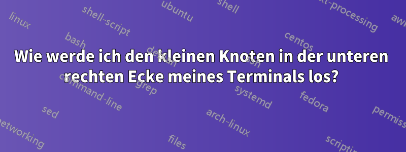 Wie werde ich den kleinen Knoten in der unteren rechten Ecke meines Terminals los?