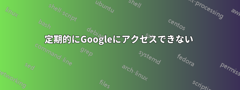 定期的にGoogleにアクセスできない