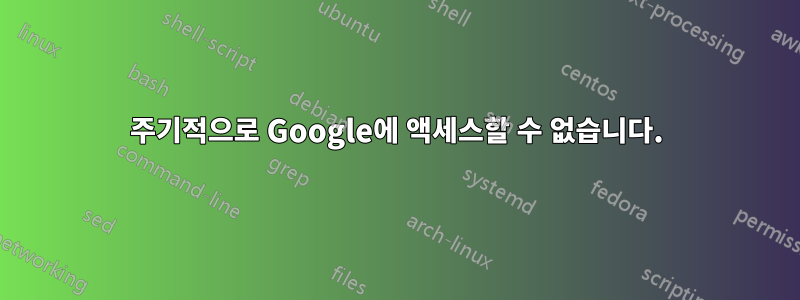 주기적으로 Google에 액세스할 수 없습니다.