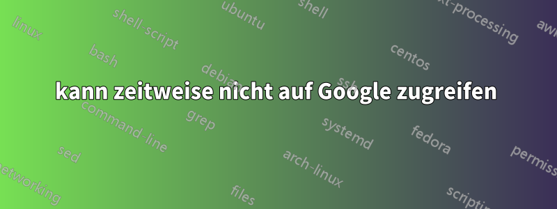 kann zeitweise nicht auf Google zugreifen