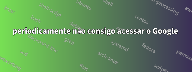 periodicamente não consigo acessar o Google