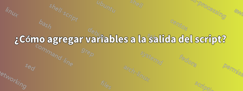 ¿Cómo agregar variables a la salida del script?