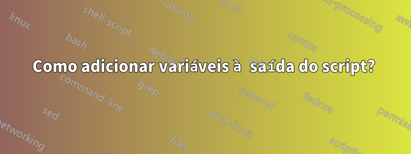 Como adicionar variáveis ​​à saída do script?