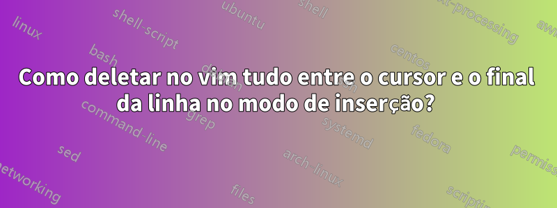 Como deletar no vim tudo entre o cursor e o final da linha no modo de inserção?