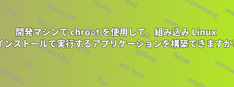 開発マシンで chroot を使用して、組み込み Linux インストールで実行するアプリケーションを構築できますか?