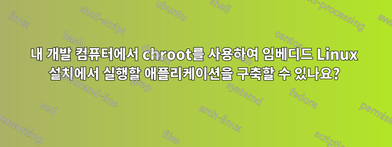 내 개발 컴퓨터에서 chroot를 사용하여 임베디드 Linux 설치에서 실행할 애플리케이션을 구축할 수 있나요?