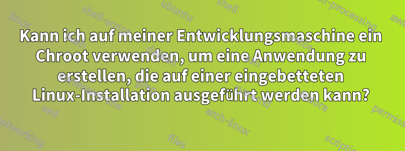 Kann ich auf meiner Entwicklungsmaschine ein Chroot verwenden, um eine Anwendung zu erstellen, die auf einer eingebetteten Linux-Installation ausgeführt werden kann?