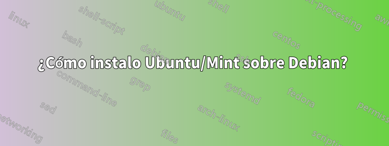 ¿Cómo instalo Ubuntu/Mint sobre Debian?