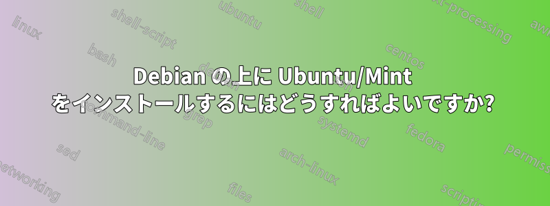 Debian の上に Ubuntu/Mint をインストールするにはどうすればよいですか?