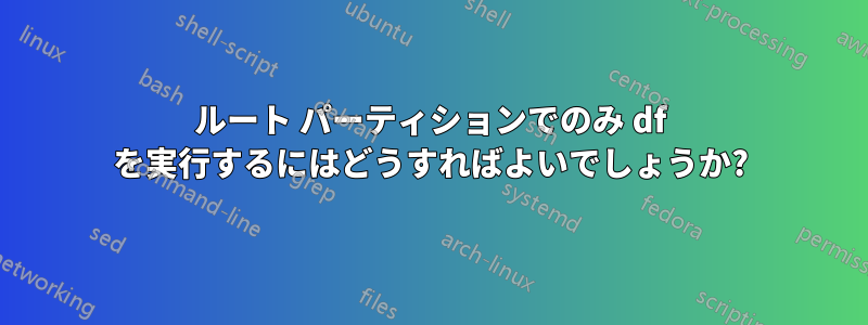 ルート パーティションでのみ df を実行するにはどうすればよいでしょうか?