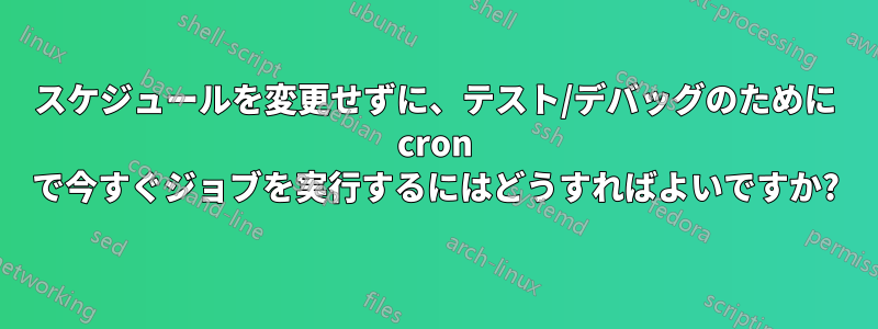 スケジュールを変更せずに、テスト/デバッグのために cron で今すぐジョブを実行するにはどうすればよいですか?