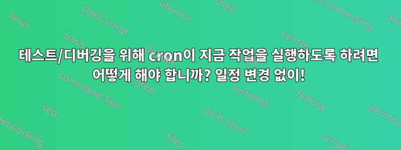 테스트/디버깅을 위해 cron이 지금 작업을 실행하도록 하려면 어떻게 해야 합니까? 일정 변경 없이!