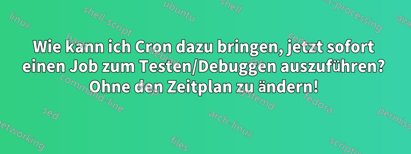 Wie kann ich Cron dazu bringen, jetzt sofort einen Job zum Testen/Debuggen auszuführen? Ohne den Zeitplan zu ändern!