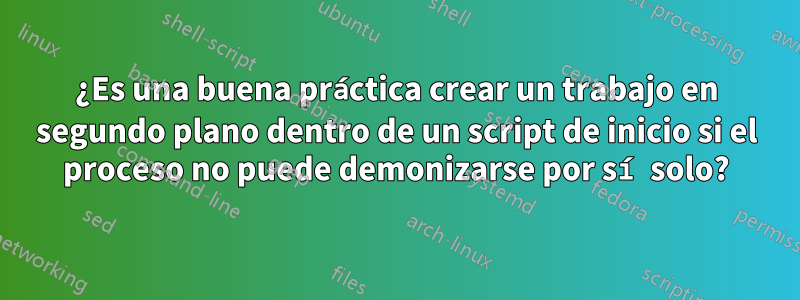 ¿Es una buena práctica crear un trabajo en segundo plano dentro de un script de inicio si el proceso no puede demonizarse por sí solo?