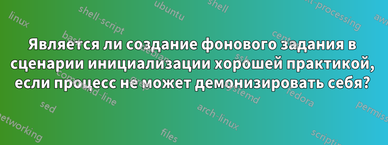 Является ли создание фонового задания в сценарии инициализации хорошей практикой, если процесс не может демонизировать себя?