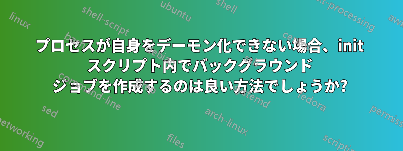 プロセスが自身をデーモン化できない場合、init スクリプト内でバックグラウンド ジョブを作成するのは良い方法でしょうか?