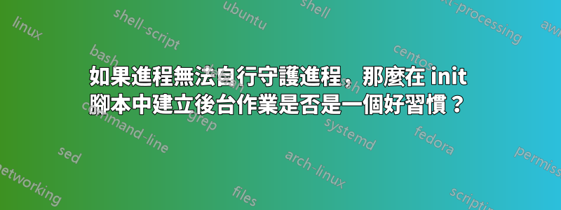 如果進程無法自行守護進程，那麼在 init 腳本中建立後台作業是否是一個好習慣？