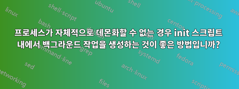 프로세스가 자체적으로 데몬화할 수 없는 경우 init 스크립트 내에서 백그라운드 작업을 생성하는 것이 좋은 방법입니까?