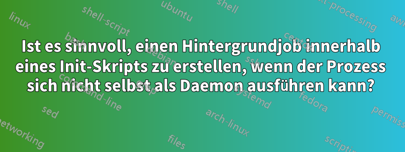 Ist es sinnvoll, einen Hintergrundjob innerhalb eines Init-Skripts zu erstellen, wenn der Prozess sich nicht selbst als Daemon ausführen kann?