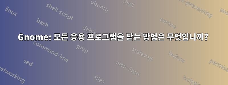 Gnome: 모든 응용 프로그램을 닫는 방법은 무엇입니까?