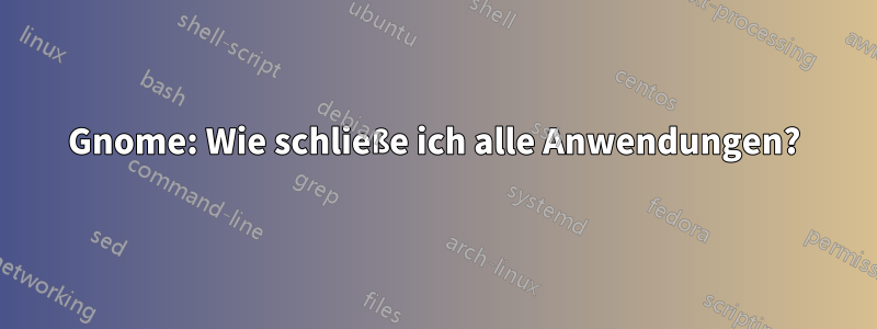 Gnome: Wie schließe ich alle Anwendungen?